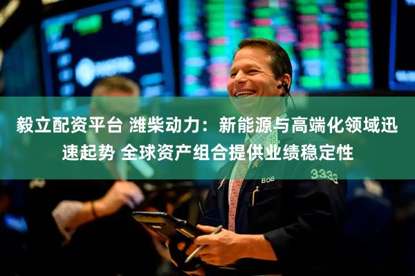 毅立配资平台 潍柴动力：新能源与高端化领域迅速起势 全球资产组合提供业绩稳定性