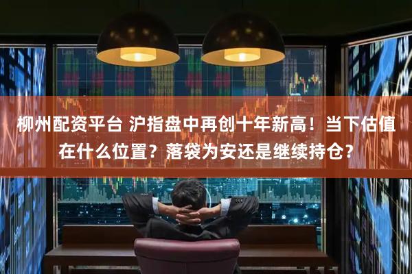 柳州配资平台 沪指盘中再创十年新高！当下估值在什么位置？落袋为安还是继续持仓？