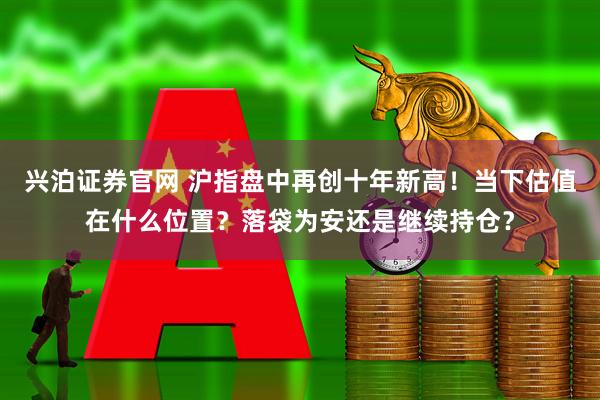兴泊证券官网 沪指盘中再创十年新高！当下估值在什么位置？落袋为安还是继续持仓？