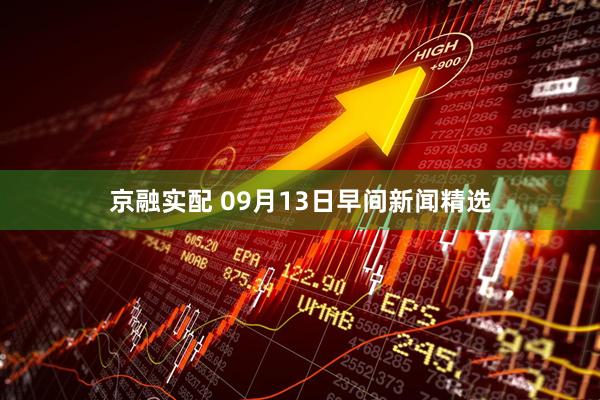 京融实配 09月13日早间新闻精选
