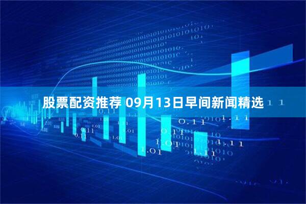 股票配资推荐 09月13日早间新闻精选