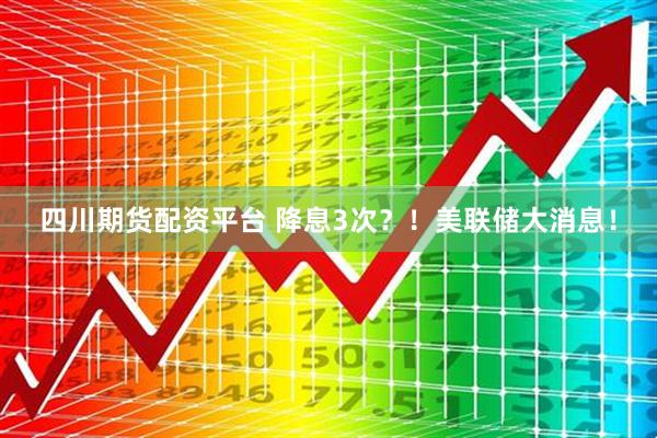 四川期货配资平台 降息3次？！美联储大消息！