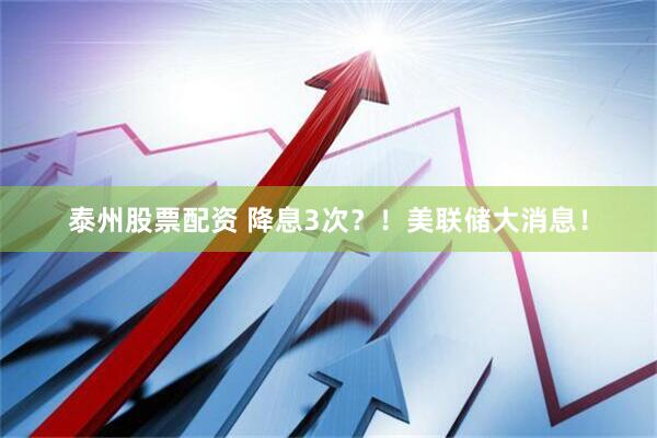 泰州股票配资 降息3次？！美联储大消息！