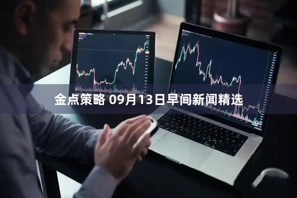 金点策略 09月13日早间新闻精选