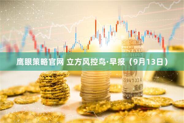 鹰眼策略官网 立方风控鸟·早报（9月13日）