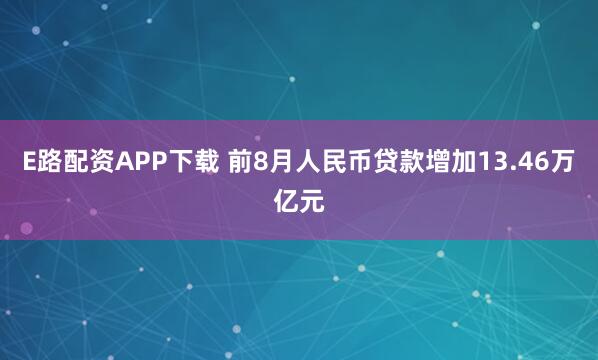 E路配资APP下载 前8月人民币贷款增加13.46万亿元