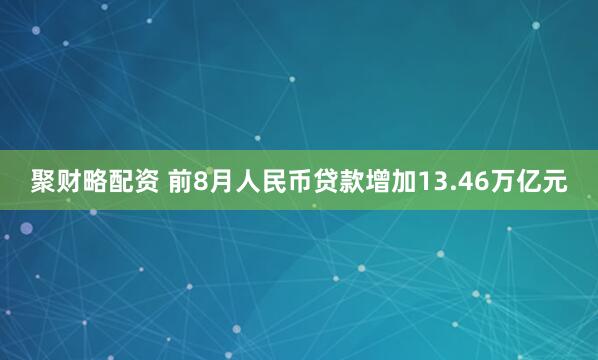 聚财略配资 前8月人民币贷款增加13.46万亿元