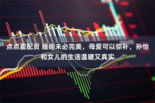 点点盈配资 婚姻未必完美，母爱可以弥补，孙怡和女儿的生活温暖又真实