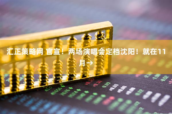 汇正策略网 官宣！两场演唱会定档沈阳！就在11月→