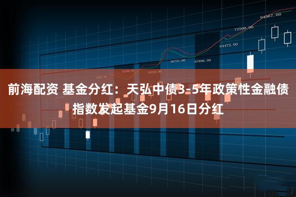 前海配资 基金分红：天弘中债3-5年政策性金融债指数发起基金9月16日分红