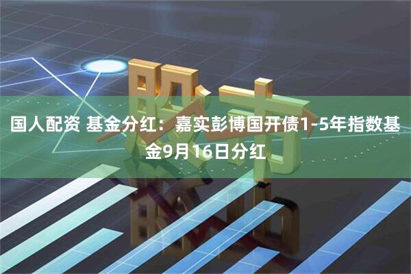 国人配资 基金分红：嘉实彭博国开债1-5年指数基金9月16日分红
