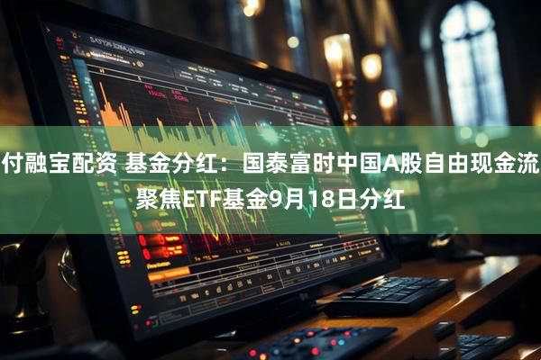 付融宝配资 基金分红：国泰富时中国A股自由现金流聚焦ETF基金9月18日分红