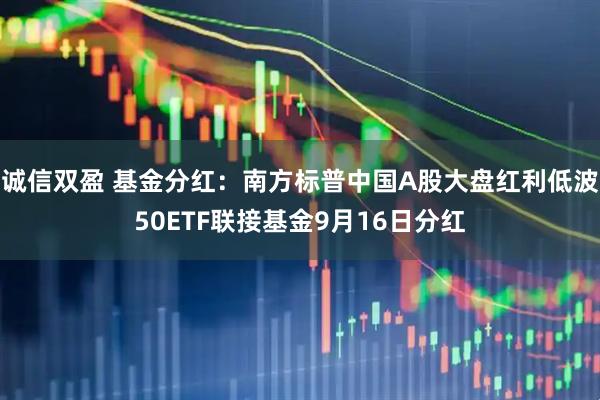 诚信双盈 基金分红：南方标普中国A股大盘红利低波50ETF联接基金9月16日分红