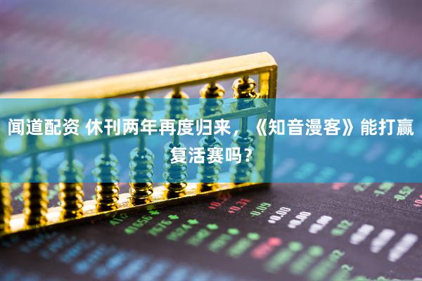 闻道配资 休刊两年再度归来，《知音漫客》能打赢复活赛吗？