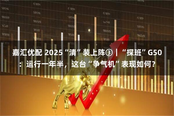 嘉汇优配 2025“清”装上阵③｜“探班”G50：运行一年半，这台“争气机”表现如何？