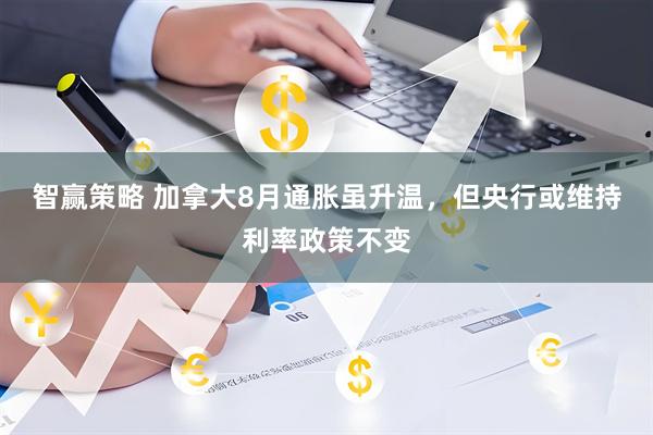 智赢策略 加拿大8月通胀虽升温，但央行或维持利率政策不变