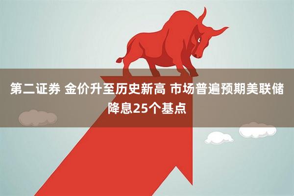 第二证券 金价升至历史新高 市场普遍预期美联储降息25个基点