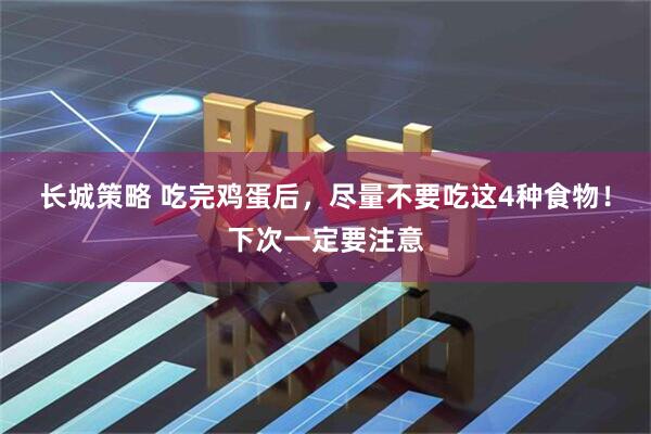 长城策略 吃完鸡蛋后，尽量不要吃这4种食物！下次一定要注意