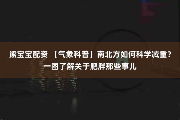 熊宝宝配资 【气象科普】南北方如何科学减重？一图了解关于肥胖那些事儿