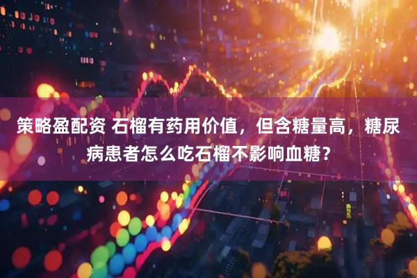 策略盈配资 石榴有药用价值，但含糖量高，糖尿病患者怎么吃石榴不影响血糖？