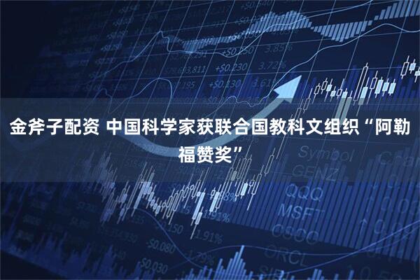 金斧子配资 中国科学家获联合国教科文组织“阿勒福赞奖”