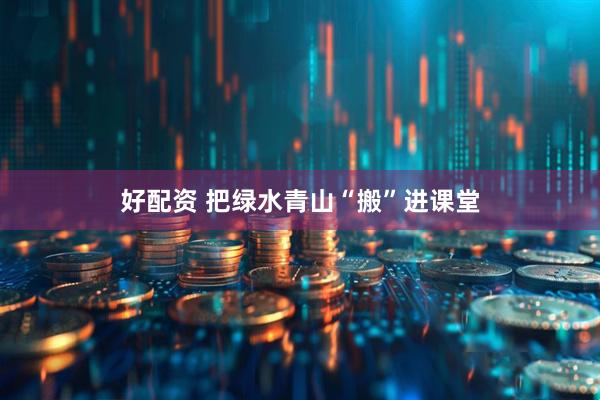 好配资 把绿水青山“搬”进课堂