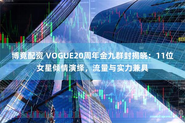 博竟配资 VOGUE20周年金九群封揭晓：11位女星倾情演绎，流量与实力兼具