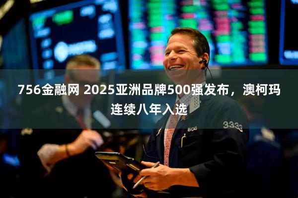 756金融网 2025亚洲品牌500强发布，澳柯玛连续八年入选