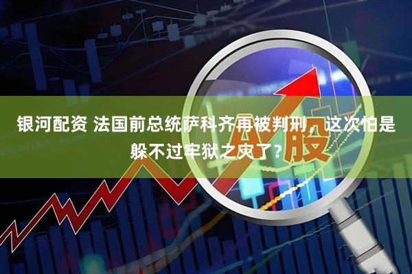 银河配资 法国前总统萨科齐再被判刑，这次怕是躲不过牢狱之灾了？