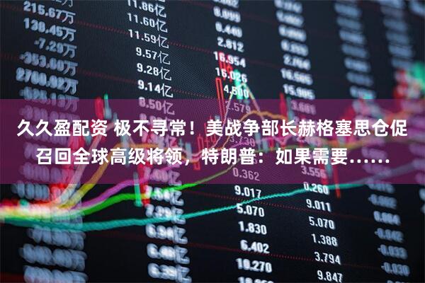 久久盈配资 极不寻常！美战争部长赫格塞思仓促召回全球高级将领，特朗普：如果需要……
