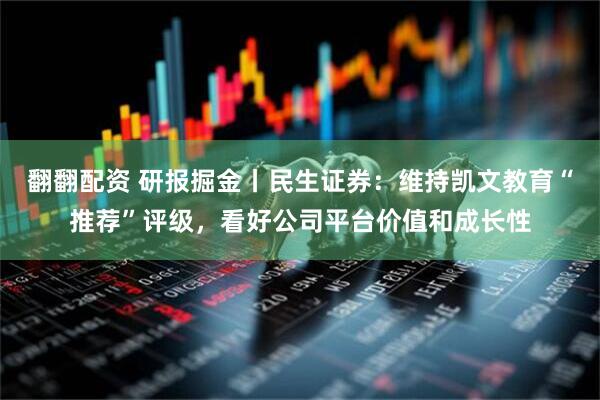 翻翻配资 研报掘金丨民生证券：维持凯文教育“推荐”评级，看好公司平台价值和成长性