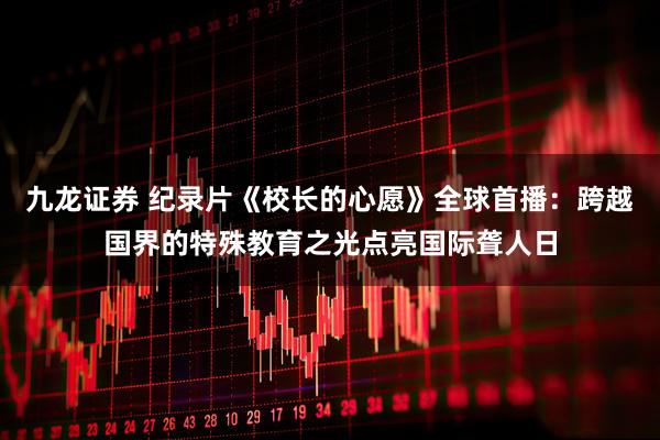 九龙证券 纪录片《校长的心愿》全球首播：跨越国界的特殊教育之光点亮国际聋人日