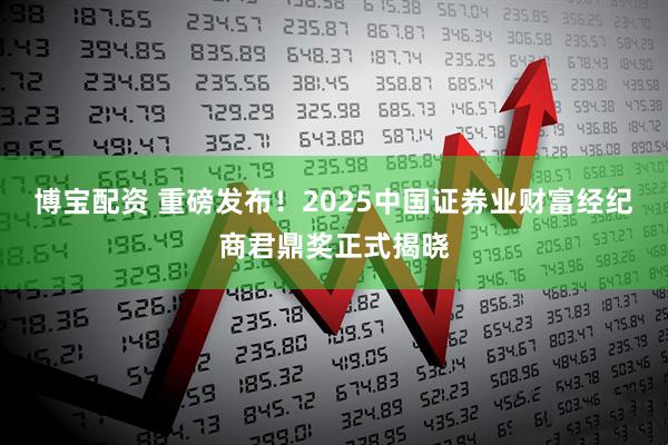 博宝配资 重磅发布！2025中国证券业财富经纪商君鼎奖正式揭晓