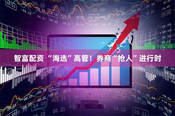 智富配资 “海选”高管！券商“抢人”进行时