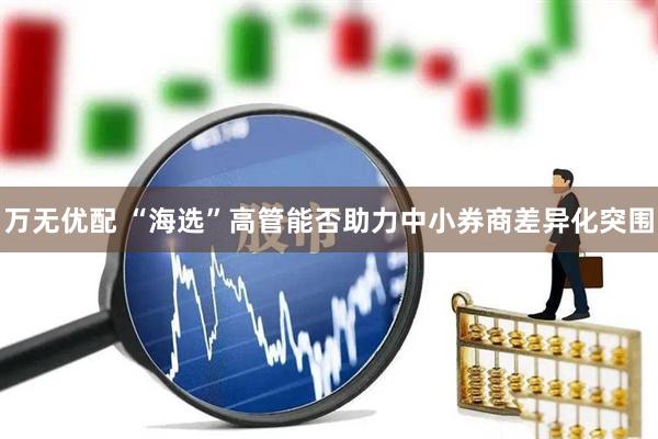 万无优配 “海选”高管能否助力中小券商差异化突围