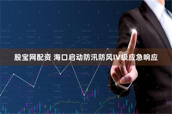 股宝网配资 海口启动防汛防风IV级应急响应