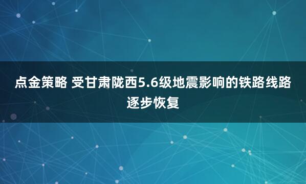点金策略 受甘肃陇西5.6级地震影响的铁路线路逐步恢复