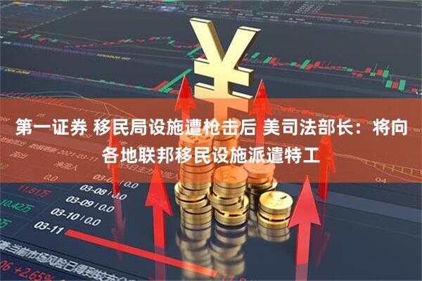 第一证券 移民局设施遭枪击后 美司法部长：将向各地联邦移民设施派遣特工