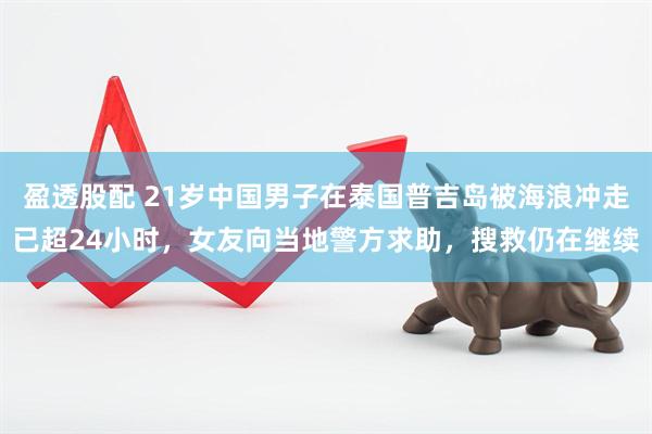 盈透股配 21岁中国男子在泰国普吉岛被海浪冲走已超24小时，女友向当地警方求助，搜救仍在继续