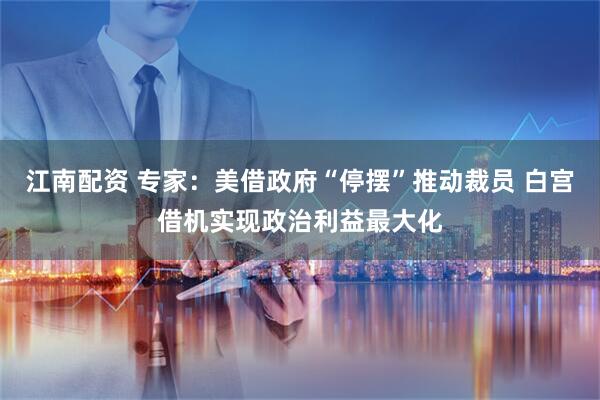 江南配资 专家：美借政府“停摆”推动裁员 白宫借机实现政治利益最大化