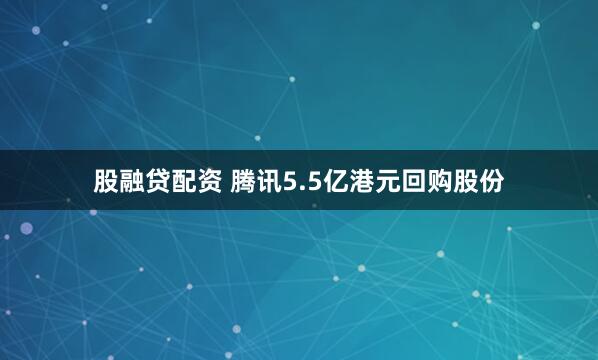 股融贷配资 腾讯5.5亿港元回购股份