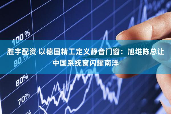 胜宇配资 以德国精工定义静音门窗：旭维陈总让中国系统窗闪耀南洋