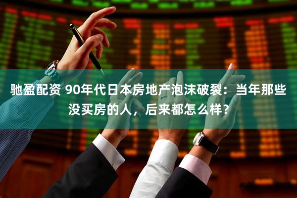 驰盈配资 90年代日本房地产泡沫破裂：当年那些没买房的人，后来都怎么样？