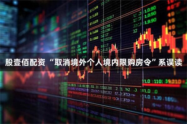 股壹佰配资 “取消境外个人境内限购房令”系误读