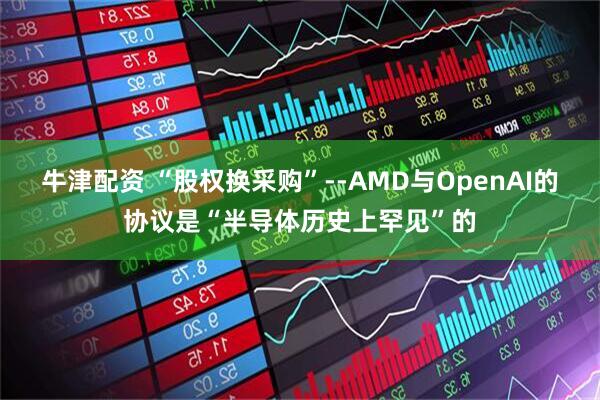 牛津配资 “股权换采购”--AMD与OpenAI的协议是“半导体历史上罕见”的