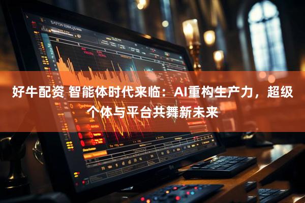 好牛配资 智能体时代来临：AI重构生产力，超级个体与平台共舞新未来