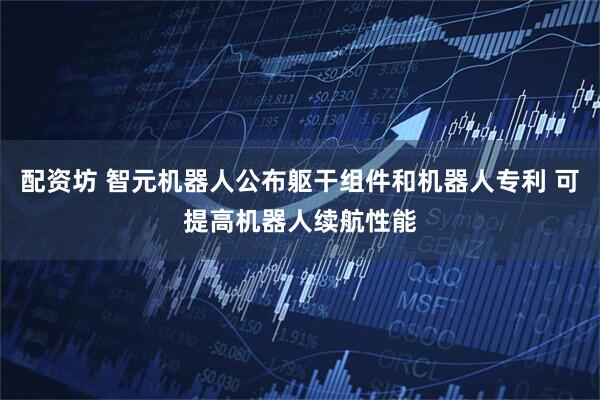 配资坊 智元机器人公布躯干组件和机器人专利 可提高机器人续航性能