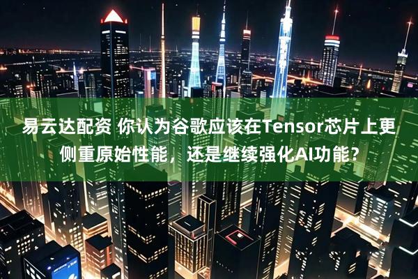 易云达配资 你认为谷歌应该在Tensor芯片上更侧重原始性能，还是继续强化AI功能？