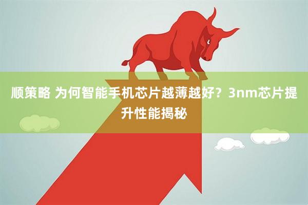 顺策略 为何智能手机芯片越薄越好？3nm芯片提升性能揭秘