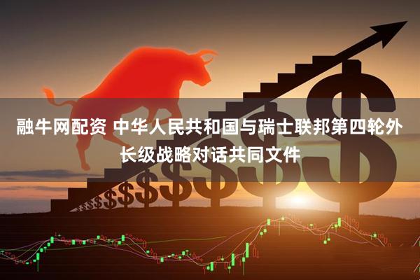 融牛网配资 中华人民共和国与瑞士联邦第四轮外长级战略对话共同文件
